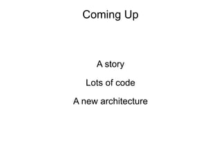 Coming Up



     A story

   Lots of code

A new architecture
 