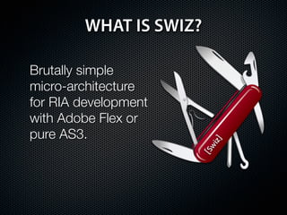 WHAT IS SWIZ?

Brutally simple
micro-architecture
for RIA development
with Adobe Flex or
pure AS3.
 