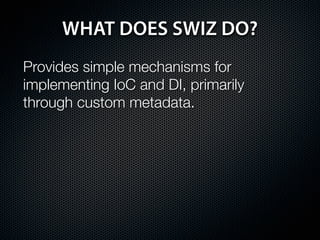 WHAT DOES SWIZ DO?
Provides simple mechanisms for
implementing IoC and DI, primarily
through custom metadata.
 