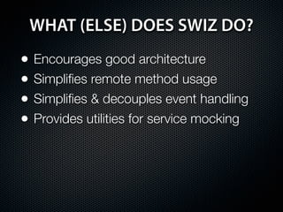 WHAT (ELSE) DOES SWIZ DO?
•   Encourages good architecture
•   Simpliﬁes remote method usage
•   Simpliﬁes & decouples event handling
•   Provides utilities for service mocking
 