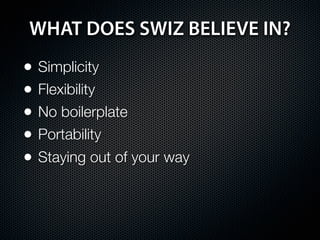 WHAT DOES SWIZ BELIEVE IN?
•   Simplicity
•   Flexibility
•   No boilerplate
•   Portability
•   Staying out of your way
 