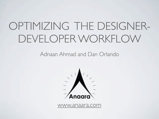 1




    OPTIMIZING THE DESIGNER-
     DEVELOPER WORKFLOW
         Adnaan Ahmad and Dan Orlando




               www.anaara.com
 