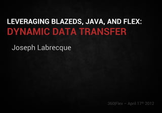 LEVERAGING BLAZEDS, JAVA, AND FLEX:
DYNAMIC DATA TRANSFER
 Joseph Labrecque




                          360|Flex – April 17th 2012
 