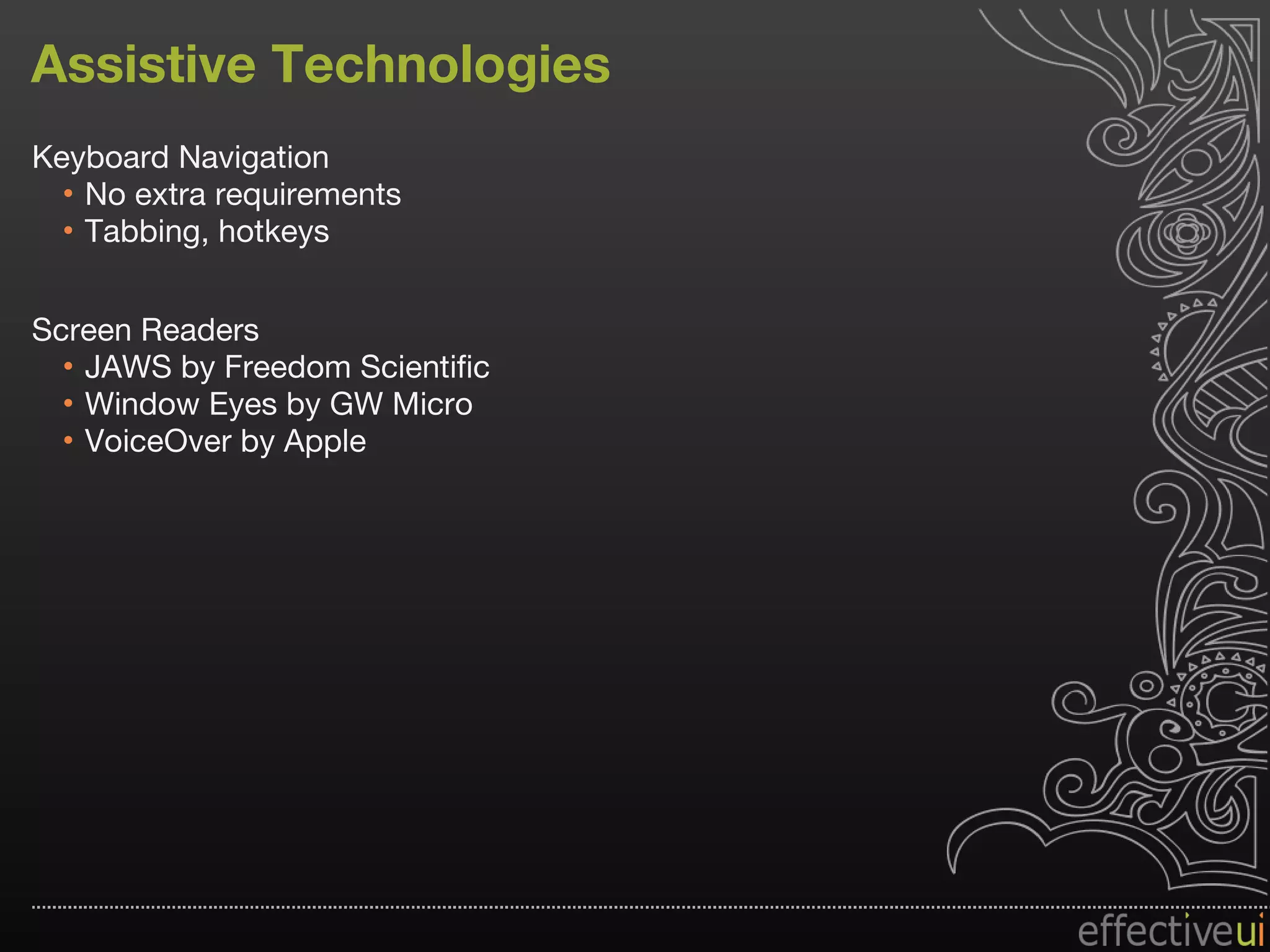 Assistive Technologies Keyboard Navigation No extra requirements Tabbing, hotkeys Screen Readers JAWS by Freedom Scientific Window Eyes by GW Micro VoiceOver by Apple 