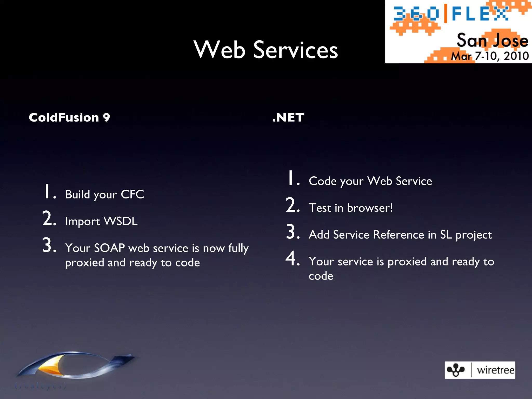 Web Services ColdFusion 9 Build your CFC Import WSDL Your SOAP web service is now fully proxied and ready to code .NET Code your Web Service Test in browser! Add Service Reference in SL project Your service is proxied and ready to code 