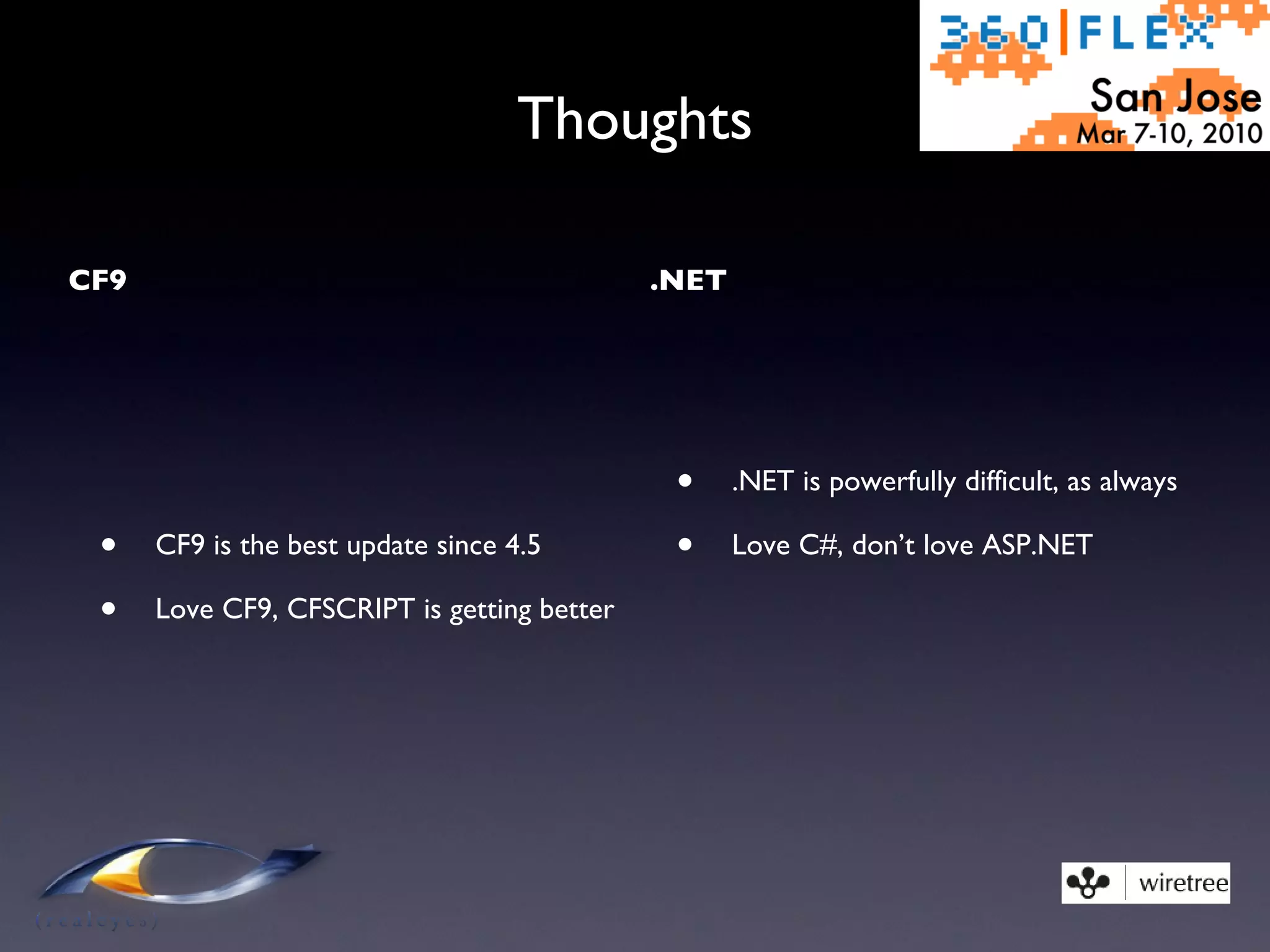 Thoughts CF9 CF9 is the best update since 4.5 Love CF9, CFSCRIPT is getting better .NET .NET is powerfully difficult, as always Love C#, don’t love ASP.NET 