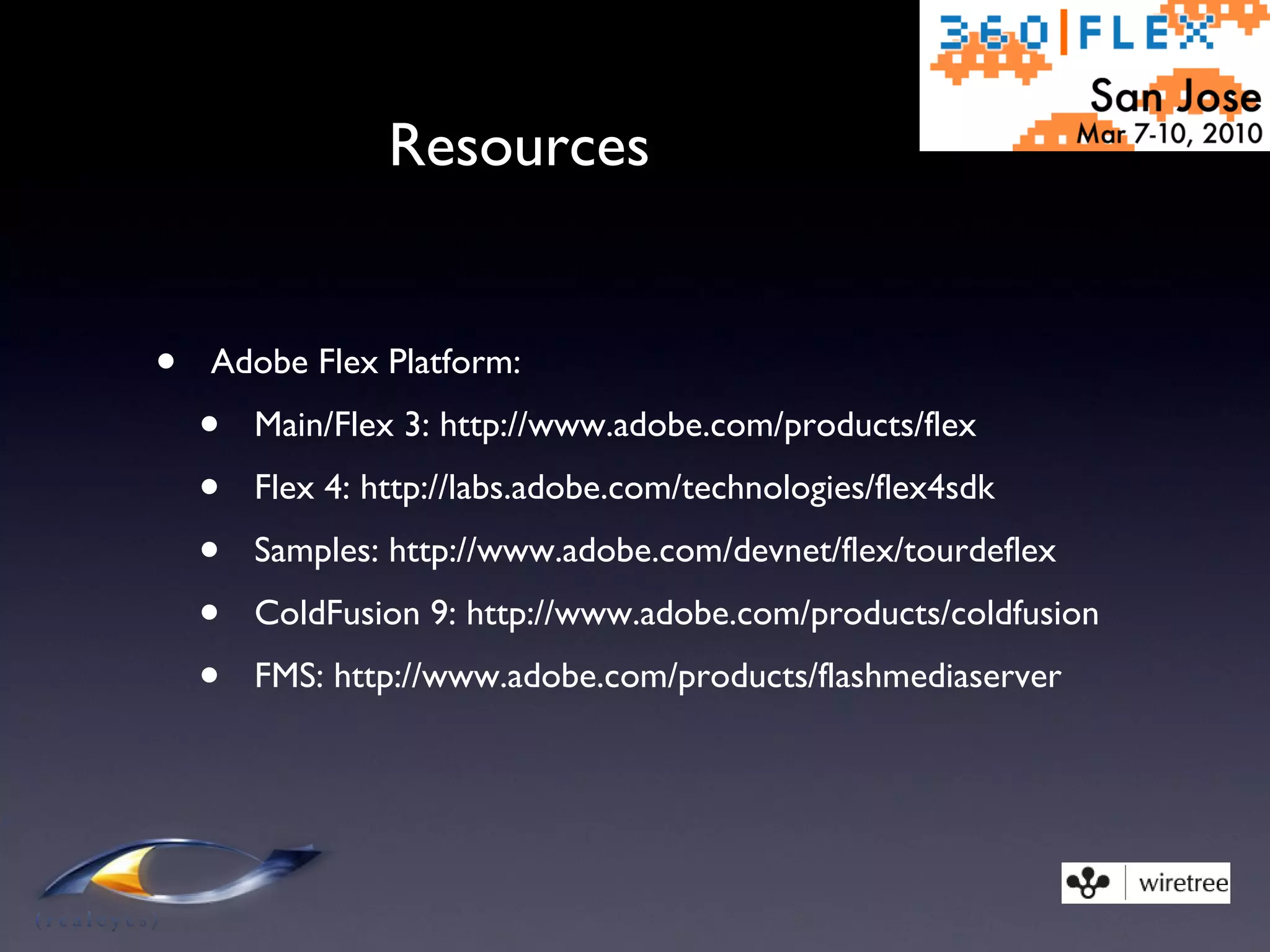 Resources Adobe Flex Platform: Main/Flex 3: http://www.adobe.com/products/flex Flex 4: http://labs.adobe.com/technologies/flex4sdk Samples: http://www.adobe.com/devnet/flex/tourdeflex ColdFusion 9: http://www.adobe.com/products/coldfusion FMS: http://www.adobe.com/products/flashmediaserver 
