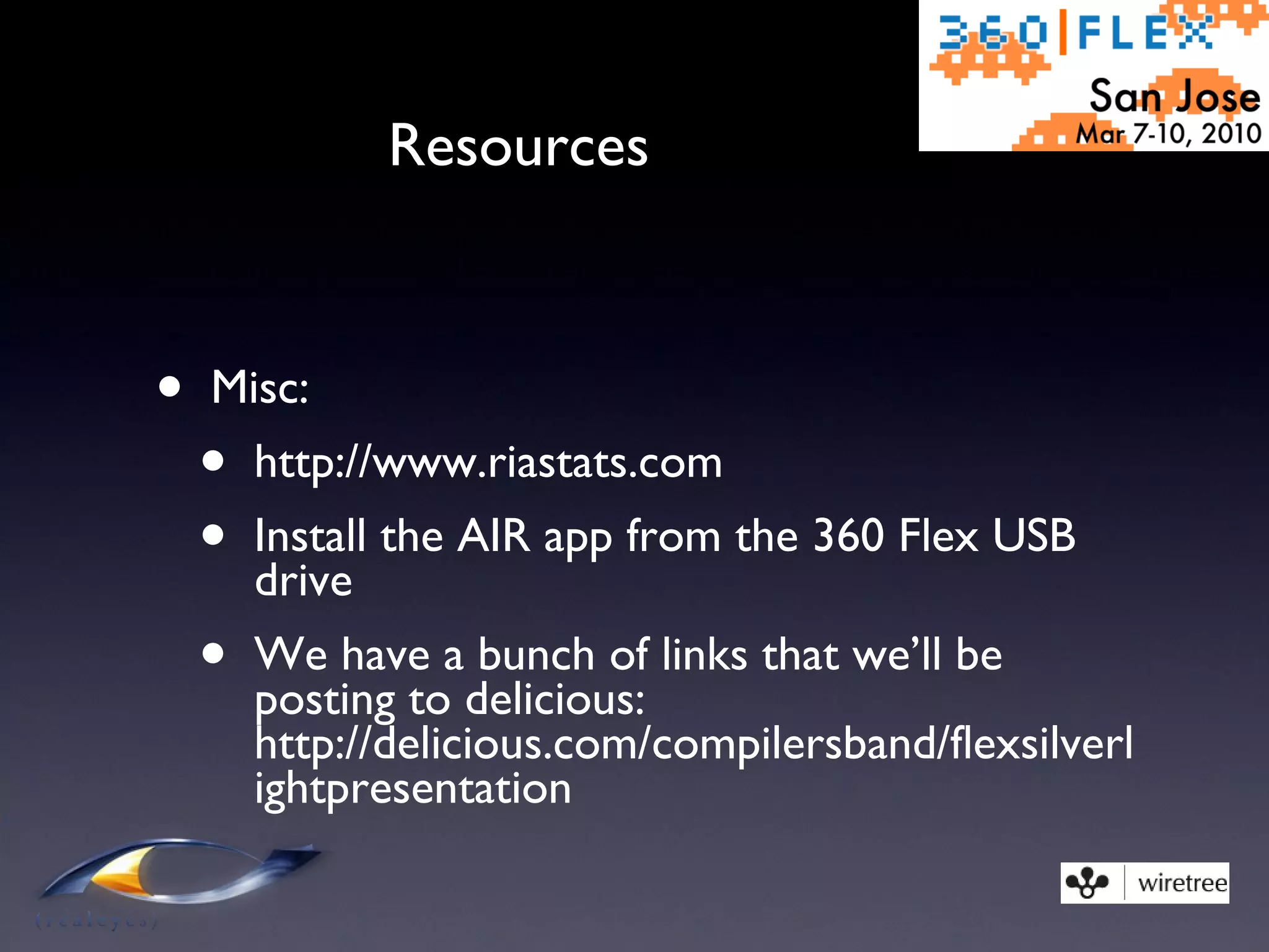 Resources Misc: http://www.riastats.com Install the AIR app from the 360 Flex USB drive We have a bunch of links that we’ll be posting to delicious: http://delicious.com/compilersband/flexsilverlightpresentation 