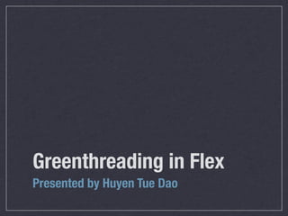 Greenthreading in Flex
Presented by Huyen Tue Dao
 