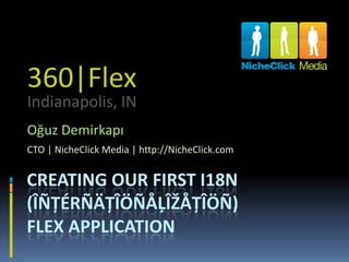 360|Flex
Indianapolis, IN
Oğuz Demirkapı
CTO | NicheClick Media | http://NicheClick.com


CREATING OUR FIRST I18N
(ÎÑŢÉRÑÄŢÎÖÑÅĻÎŽÅŢÎÖÑ)
FLEX APPLICATION
 