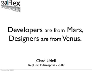 Developers are from Mars,
            Designers are from Venus.

                                Chad Udell
                          360|Flex: Indianapolis - 2009
Wednesday, May 13, 2009
 