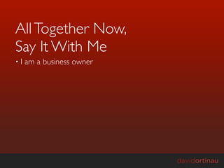All Together Now,
Say It With Me
•I   am a business owner
 