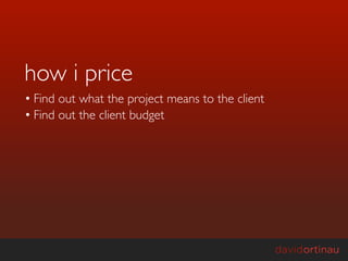 how i price
• Find out what the project means to the client
• Find out the client budget
 