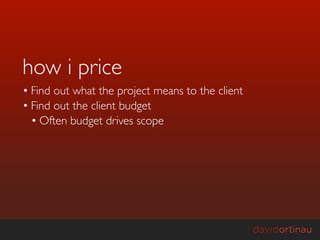 how i price
• Find out what the project means to the client
• Find out the client budget
  • Often budget drives scope
 