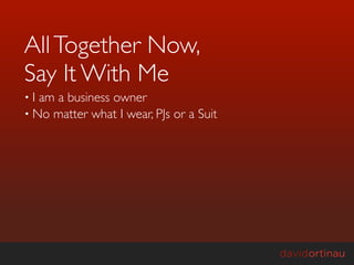 All Together Now,
Say It With Me
•I am a business owner
• No matter what I wear, PJs or a Suit
 