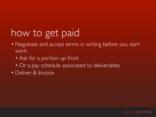 how to get paid
• Negotiate and accept terms in writing before you start
  work
  • Ask for a portion up front
  • Or a pay schedule associated to deliverables
• Deliver & Invoice
 