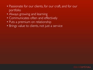• Passionate for our clients, for our craft, and for our
  portfolio
• Always growing and learning
• Communicates often and effectively
• Puts a premium on relationship
• Brings value to clients, not just a service
 