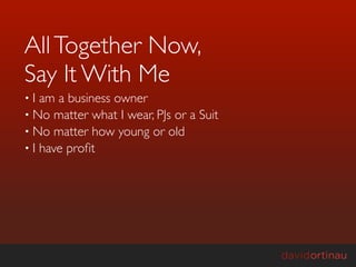 All Together Now,
Say It With Me
•I  am a business owner
• No matter what I wear, PJs or a Suit
• No matter how young or old
• I have proﬁt
 