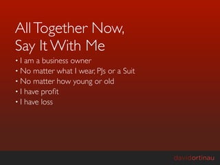 All Together Now,
Say It With Me
•I  am a business owner
• No matter what I wear, PJs or a Suit
• No matter how young or old
• I have proﬁt
• I have loss
 