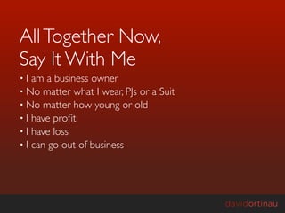All Together Now,
Say It With Me
•I  am a business owner
• No matter what I wear, PJs or a Suit
• No matter how young or old
• I have proﬁt
• I have loss
• I can go out of business
 