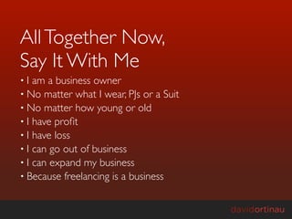 All Together Now,
Say It With Me
•I  am a business owner
• No matter what I wear, PJs or a Suit
• No matter how young or old
• I have proﬁt
• I have loss
• I can go out of business
• I can expand my business
• Because freelancing is a business
 