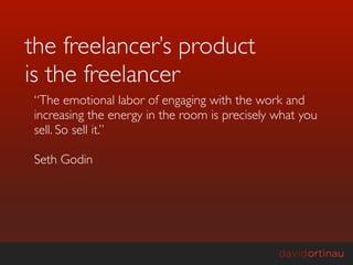 the freelancer’s product
is the freelancer
“The emotional labor of engaging with the work and
increasing the energy in the room is precisely what you
sell. So sell it.”

Seth Godin
 