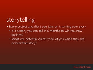 storytelling
• Every project and client you take on is writing your story
  • Is it a story you can tell in 6 months to win you new
    business?
  • What will potential clients think of you when they see
    or hear that story?
 