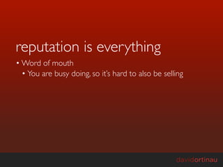 reputation is everything
• Word of mouth
  • You are busy doing, so it’s hard to also be selling
 