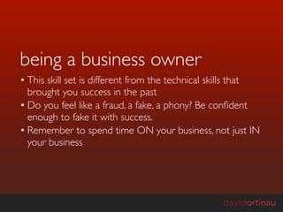 being a business owner
• This skill set is different from the technical skills that
  brought you success in the past
• Do you feel like a fraud, a fake, a phony? Be conﬁdent
  enough to fake it with success.
• Remember to spend time ON your business, not just IN
  your business
 