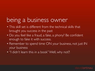 being a business owner
• This skill set is different from the technical skills that
  brought you success in the past
• Do you feel like a fraud, a fake, a phony? Be conﬁdent
  enough to fake it with success.
• Remember to spend time ON your business, not just IN
  your business
• “I didn’t learn this in a book” Well, why not?!
 