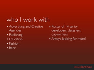 who I work with
• Advertising and Creative   • Roster of 14 senior
  Agencies                     developers, designers,
• Publishing                   copywriters
• Education                  • Always looking for more!
• Fashion
• Beer
 