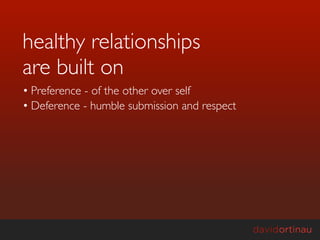 healthy relationships
are built on
• Preference - of the other over self
• Deference - humble submission and respect
 