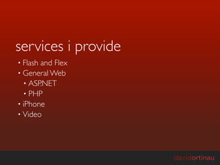 services i provide
• Flashand Flex
• General Web
  • ASP.NET
  • PHP
• iPhone
• Video
 