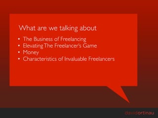 What are we talking about
•   The Business of Freelancing
•   Elevating The Freelancer’s Game
•   Money
•   Characteristics of Invaluable Freelancers
 