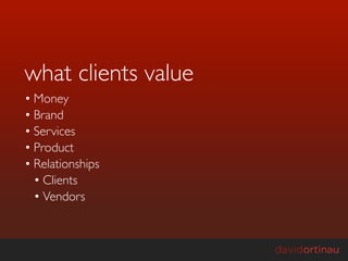 what clients value
• Money
• Brand
• Services
• Product
• Relationships
  • Clients
  • Vendors
 