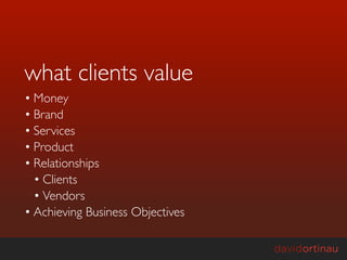 what clients value
• Money
• Brand
• Services
• Product
• Relationships
  • Clients
  • Vendors
• Achieving Business Objectives
 