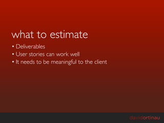 what to estimate
• Deliverables
• User stories can work well
• It needs to be meaningful to the client
 