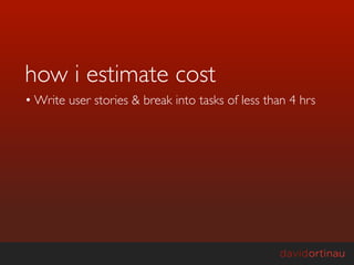 how i estimate cost
• Write user stories & break into tasks of less than 4 hrs
 