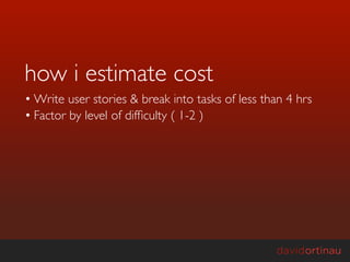 how i estimate cost
• Write user stories & break into tasks of less than 4 hrs
• Factor by level of difﬁculty ( 1-2 )
 