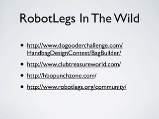 RobotLegs In The Wild

• http://www.dogooderchallenge.com/
  HandbagDesignContest/BagBuilder/
• http://www.clubtreasureworld.com/
• http://hbopunchzone.com/
• http://www.robotlegs.org/community/
 