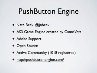 PushButton Engine
• Nate Beck, @jnbeck
• AS3 Game Engine created by Game Vets
• Adobe Support
• Open Source
• Active Community (1018 registered)
• http://pushbuttonengine.com/
 