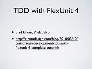 TDD with FlexUnit 4

• Elad Elrom, @eladelrom
• http://elromdesign.com/blog/2010/03/10/
  test-driven-development-tdd-with-
  ﬂexunit-4-complete-tutorial/
 