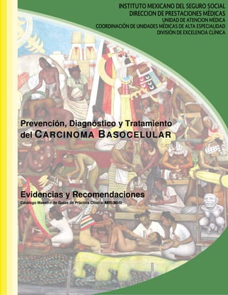 Prevención, Diagnóstico y Tratamiento del Carcinoma Basocelular
1
Prevención, Diagnóstico y Tratamiento
del CARCINOMA BASOCELULAR
Evidencias y Recomendaciones
Catálogo Maestro de Guías de Práctica Clínica: IMSS-360-13
 