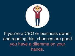 If you’re a CEO or business owner
and reading this, chances are good
you have a dilemma on your
hands.
 