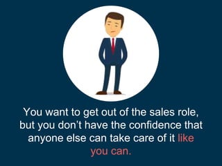 You want to get out of the sales role,
but you don’t have the confidence that
anyone else can take care of it like
you can.
 