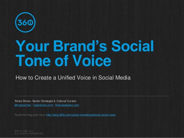 ©2012 360i LLC.
ALL RIGHTS RESERVED.
Your Brand’s Social
Tone of Voice
How to Create a Unified Voice in Social Media
Rosie Siman, Senior Strategist & Cultural Curator
Read the blog post here: http://blog.360i.com/social-marketing/brand-social-voice
@rosiesiman / rosiesiman.com / thetuesdayten.com
 