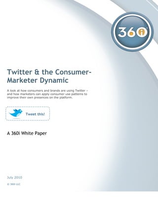 Twitter & the Consumer-
Marketer Dynamic
A look at how consumers and brands are using Twitter –
and how marketers can apply consumer use patterns to
improve their own presences on the platform.




             Tweet this!




A 360i White Paper




July 2010

© 360i LLC
 