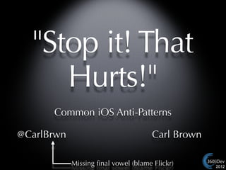 "Stop it! That
     Hurts!"
      Common iOS Anti-Patterns

@CarlBrwn                             Carl Brown

            Missing ﬁnal vowel (blame Flickr)      2012
 