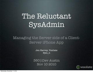 The Reluctant
SysAdmin
Managing the Server side of a Client-
Server iPhone App
Jen Harvey, Voxilate
@jen_h
360|iDev Austin
Nov 10 2010
Wednesday, November 17, 2010
 