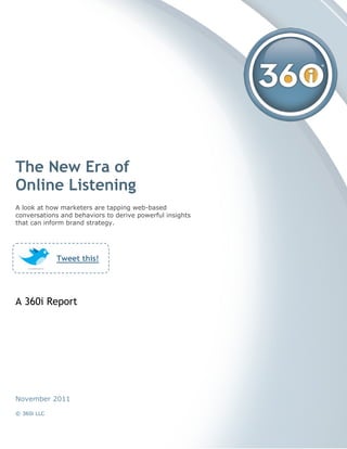 The New Era of
Online Listening
A look at how marketers are tapping web-based
conversations and behaviors to derive powerful insights
that can inform brand strategy.




             Tweet this!




A 360i Report




November 2011

© 360i LLC
 